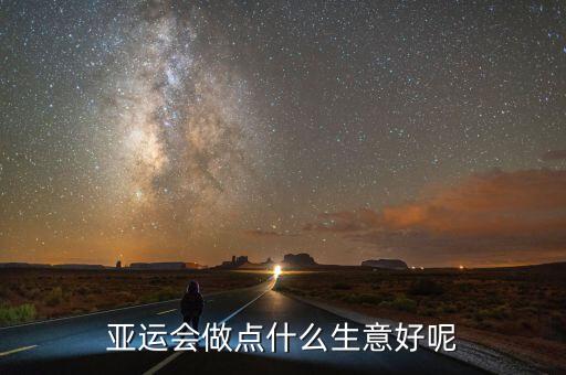 亞運(yùn)會能做什么投資，亞運(yùn)會做點(diǎn)什么生意好呢