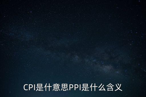 什么是cpi什么是ppi，CPI和PPI分別是什么意思