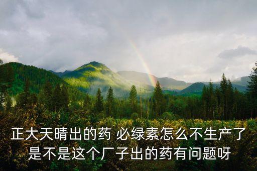 正大天晴為什么不上市，正大天晴出的藥 必綠素怎么不生產(chǎn)了 是不是這個廠子出的藥有問題呀