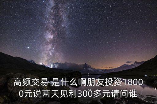高頻投資是什么，請(qǐng)問高頻交易是什么意思安全嗎就是朋友說的交一萬八年固定收