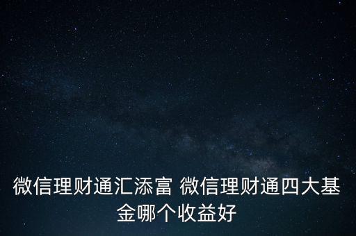 微信理財(cái)通匯添富 微信理財(cái)通四大基金哪個收益好