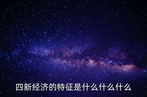 四新經(jīng)濟的特征是什么什么什么