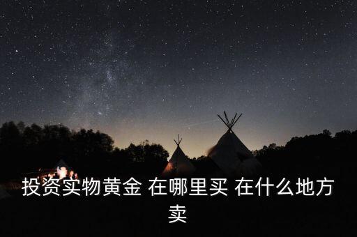 投資買金條到時候到什么地方賣，投資實物黃金 在哪里買 在什么地方賣
