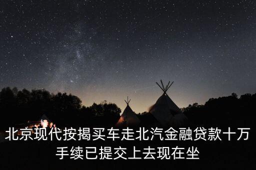 北汽金融要什么手續(xù)，北京現代按揭買車走北汽金融貸款十萬手續(xù)已提交上去現在坐