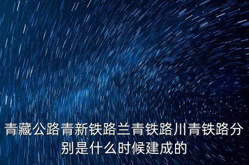 青藏公路青新鐵路蘭青鐵路川青鐵路分別是什么時(shí)候建成的