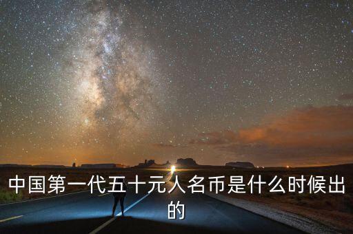 中國第一代五十元人名幣是什么時(shí)候出的