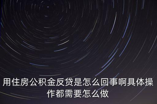 反貸房什么意思，用住房公積金反貸是怎么回事啊具體操作都需要怎么做