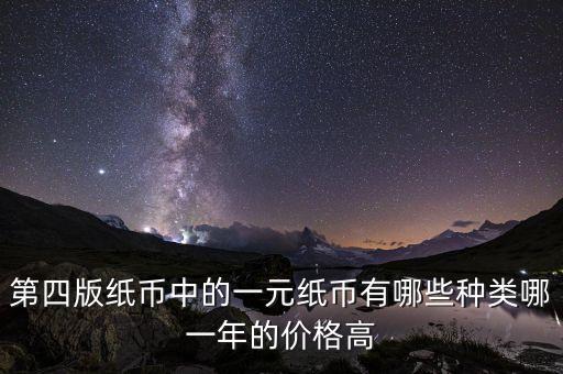 有什么樣的一元人民幣，第四版紙幣中的一元紙幣有哪些種類哪一年的價(jià)格高