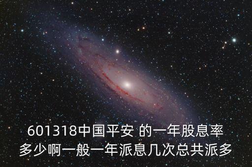 中國平安10轉(zhuǎn)10什么時候，601318中國平安 的一年股息率多少啊一般一年派息幾次總共派多
