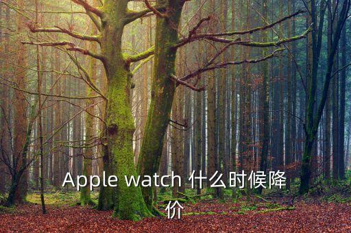 iwatch什么時(shí)候降價(jià)，Apple watch 什么時(shí)候降價(jià)