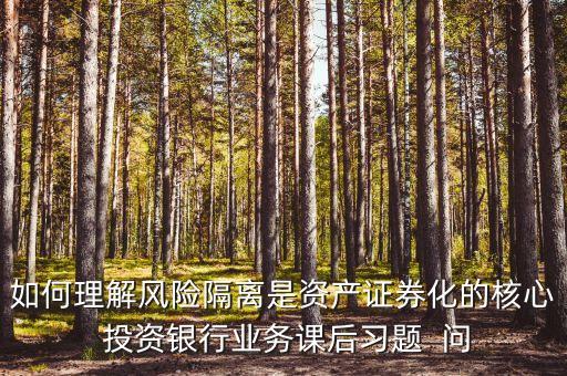 風險隔離的機制是什么，如何理解風險隔離是資產(chǎn)證券化的核心 投資銀行業(yè)務(wù)課后習題  問