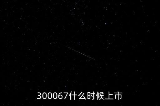 512663什么時(shí)候上市，300067什么時(shí)候上市