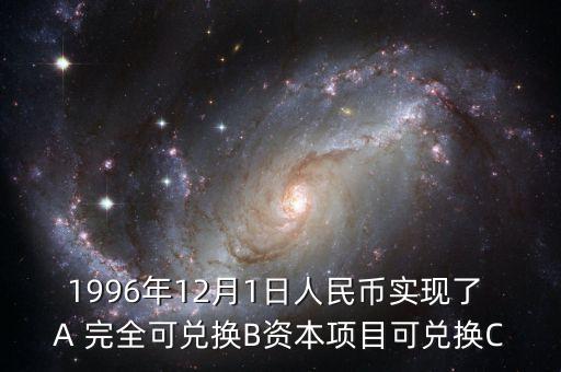 什么是完全可兌換，1996年12月1日人民幣實現(xiàn)了 A 完全可兌換B資本項目可兌換C
