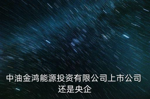 金鴻能源和中石油什么關(guān)系，中油金鴻能源投資有限公司上市公司 還是央企