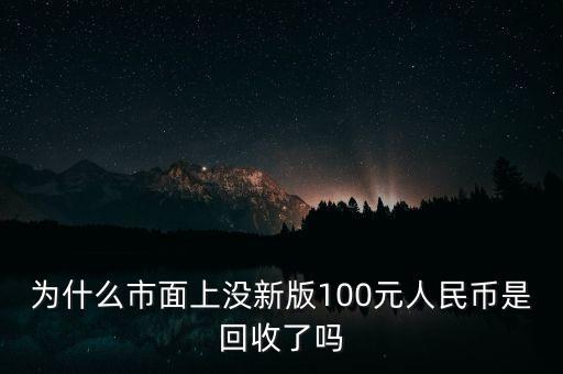 為什么現(xiàn)在銀行換不來新版100元，為什么市面上沒新版100元人民幣是回收了嗎