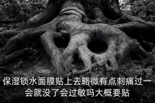 亭子口庫區(qū)今冬為什么不關(guān)水，保濕鎖水面膜貼上去略微有點(diǎn)刺痛過一會就沒了會過敏嗎大概要貼