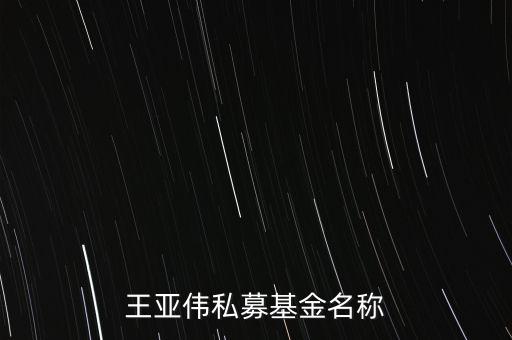 王亞偉私募基金名稱(chēng)