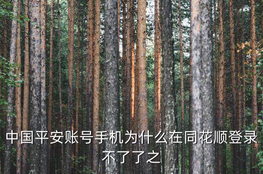 平安證券為什么在同花順不能登錄，中國平安賬號手機為什么在同花順登錄不了了之