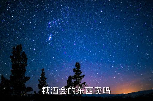 糖酒會賣什么，糖酒會的東西賣嗎
