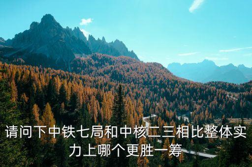 為什么一重比中核強(qiáng)，請(qǐng)問(wèn)下中鐵七局和中核二三相比整體實(shí)力上哪個(gè)更勝一籌