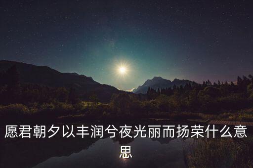 望風(fēng)而什么，愿君朝夕以豐潤(rùn)兮夜光麗而揚(yáng)榮什么意思