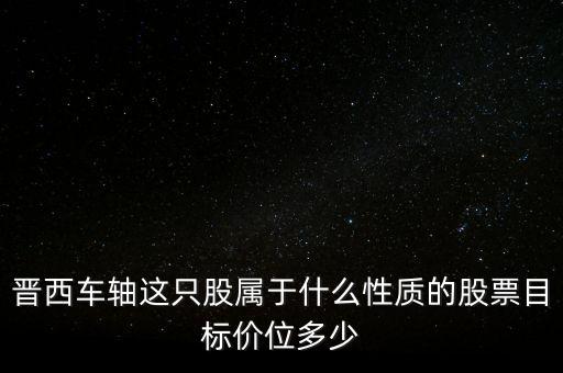 600495屬于什么板塊，晉西車軸這只股屬于什么性質(zhì)的股票目標(biāo)價位多少
