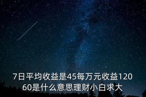 7天平均收益率是什么，7日平均收益是45每萬元收益12060是什么意思理財小白求大