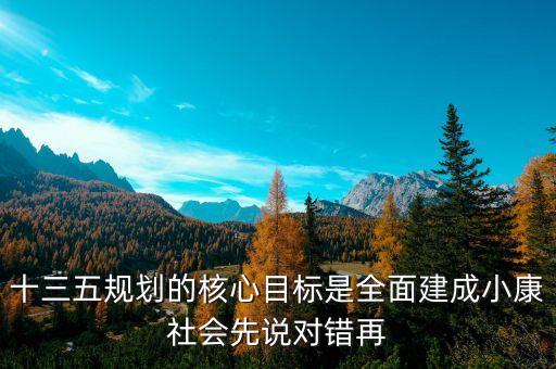 十三五規(guī)劃的目標(biāo)是什么，十三五規(guī)劃的核心目標(biāo)是全面建成小康社會(huì)對(duì)嗎