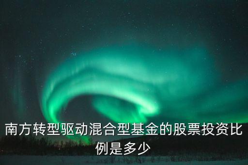 南方轉(zhuǎn)型驅(qū)動(dòng)混合型基金的股票投資比例是多少