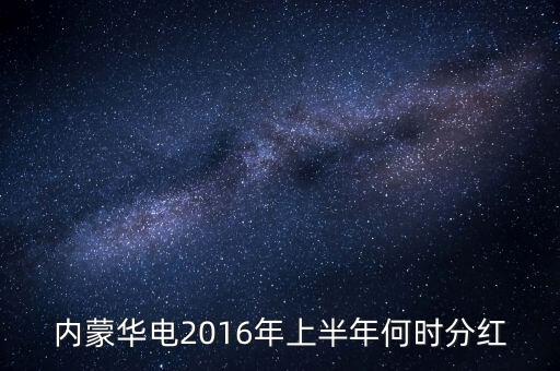 內(nèi)蒙華電2016年上半年何時(shí)分紅