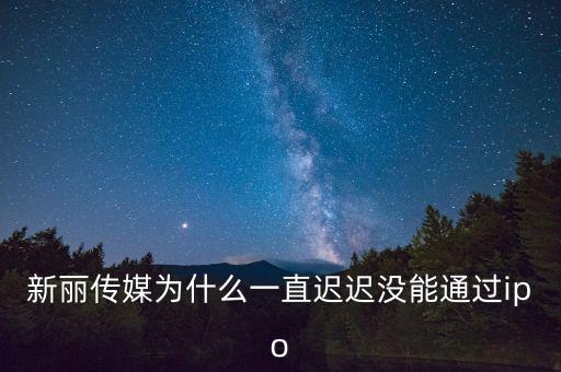新麗傳媒為什么一直遲遲沒能通過ipo