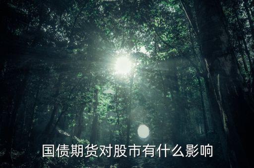 期債跌對股市有什么英雄，國債期貨對股市有什么影響