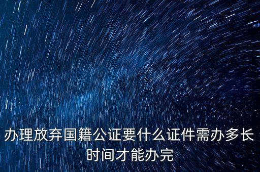 辦理放棄國籍公證要什么證件需辦多長時間才能辦完