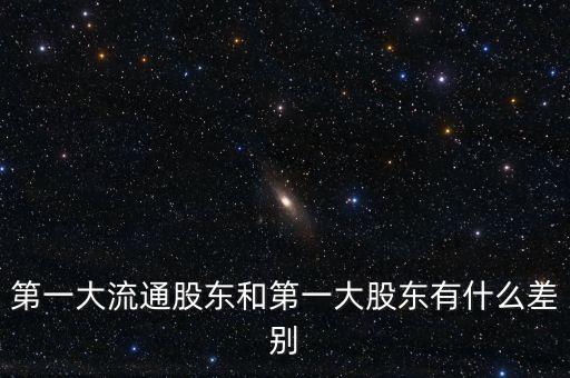 什么是第一大股東，第一大流通股東和第一大股東有什么差別