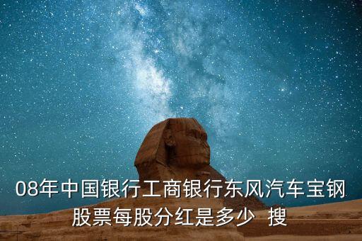 東風(fēng)汽車什么時(shí)候分紅，08年中國銀行工商銀行東風(fēng)汽車寶鋼股票每股分紅是多少  搜