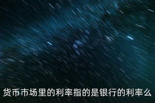 貨幣市場利率是什么，貨幣市場里的利率指的是銀行的利率么