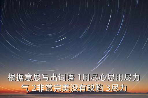 根據(jù)意思寫(xiě)出詞語(yǔ) 1用盡心思用盡力氣 2非常完美沒(méi)有缺陷 3盡力