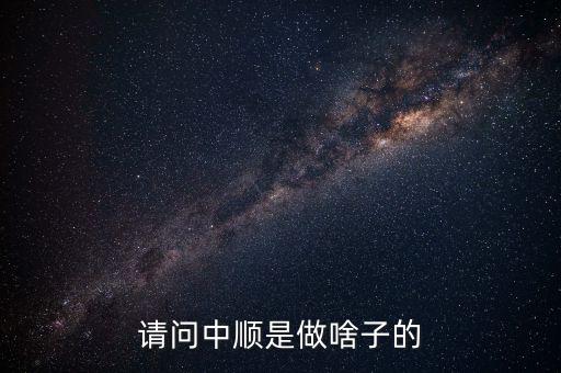潔柔為什么叫中順，請(qǐng)問(wèn)中順是做啥子的