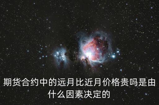 為什么期貨遠月比近月關系，期貨合約中的遠月比近月價格貴嗎是由什么因素決定的