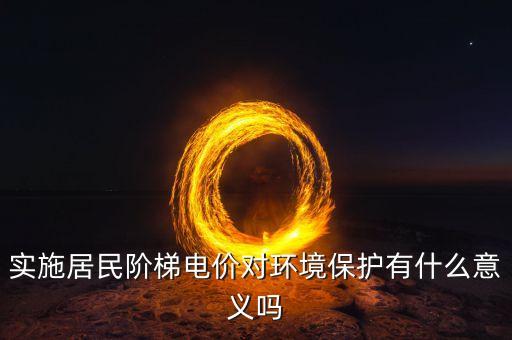 什么是環(huán)保電價，實施居民階梯電價對環(huán)境保護(hù)有什么意義嗎