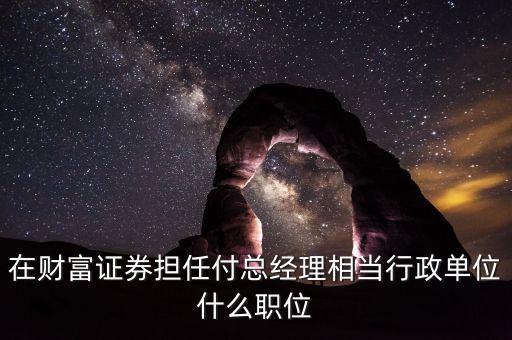 在財富證券擔任付總經(jīng)理相當行政單位什么職位