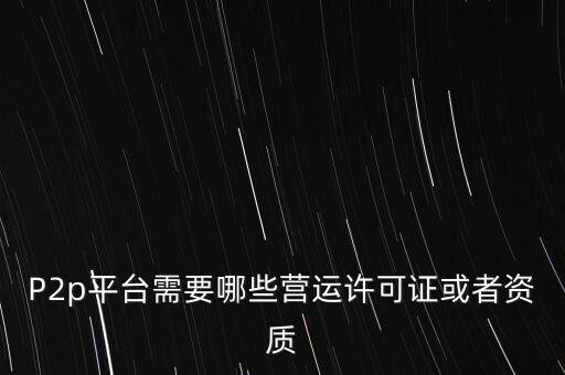 P2p平臺(tái)需要哪些營(yíng)運(yùn)許可證或者資質(zhì)