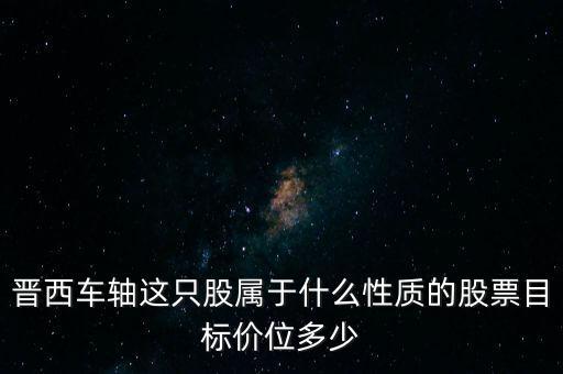 晉西車軸這只股屬于什么性質(zhì)的股票目標(biāo)價(jià)位多少