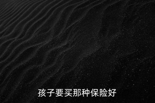 孩子要買那種保險(xiǎn)好