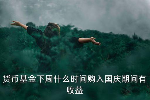 482002貨幣基金什么時候開始升購，貨幣基金下周什么時間購入國慶期間有收益
