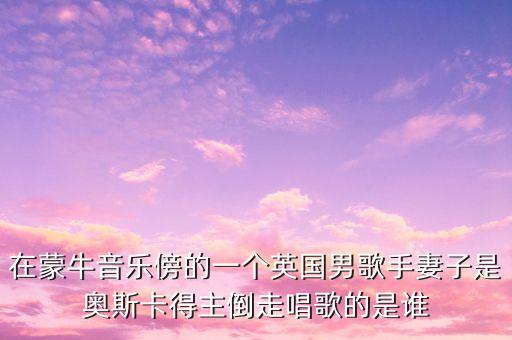 在蒙牛音樂傍的一個英國男歌手妻子是奧斯卡得主倒走唱歌的是誰