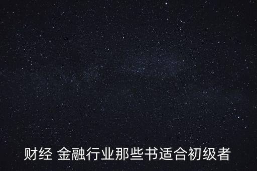 有什么金融財(cái)經(jīng)方面的入門級書籍，財(cái)經(jīng) 金融行業(yè)那些書適合初級者