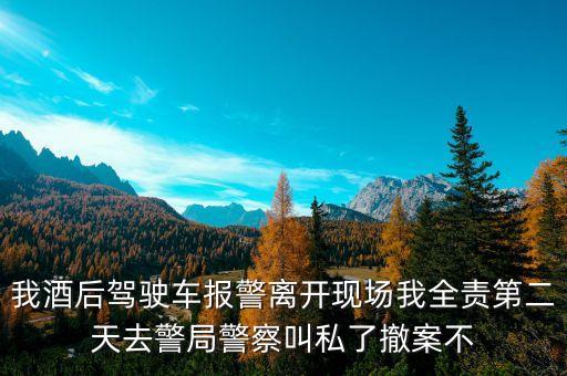 為什么酒駕交警要私了，我酒后駕駛車報(bào)警離開現(xiàn)場(chǎng)我全責(zé)第二天去警局警察叫私了撤案不