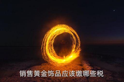銷售黃金交什么稅，銷售黃金飾品應該繳哪些稅