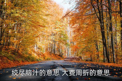百費(fèi)周折什么意思，絞盡腦汁的意思 大費(fèi)周折的意思